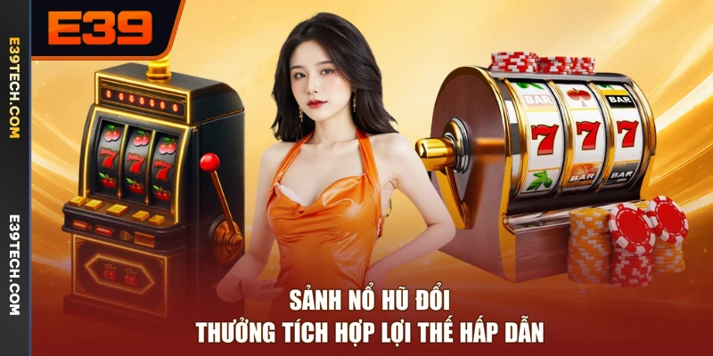 Sảnh nổ hũ đổi thưởng tích hợp lợi thế hấp dẫn